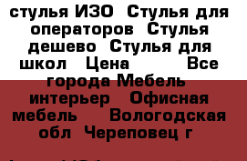 стулья ИЗО, Стулья для операторов, Стулья дешево, Стулья для школ › Цена ­ 450 - Все города Мебель, интерьер » Офисная мебель   . Вологодская обл.,Череповец г.